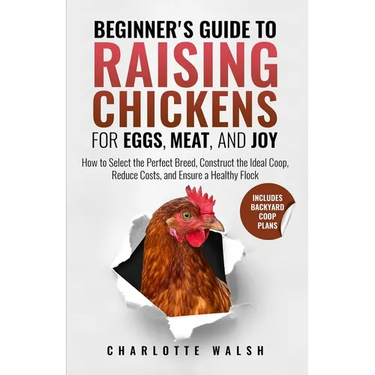 Beginner's Guide to Raising Chickens for Eggs, Meat, and Joy: How to Select the Perfect Breed, Construct the Ideal Coop, Reduce Costs, and Raise a Hea