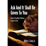 Ask And It Shall Be Given To You: How To Pray More Effective Prayers To God