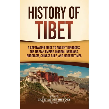 History of Tibet: A Captivating Guide to Ancient Kingdoms, the Tibetan Empire, Mongol Invasions, Buddhism, Chinese Rule, and Modern Times