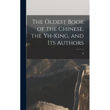 The Oldest Book of the Chinese, the Yh-king, and its Authors