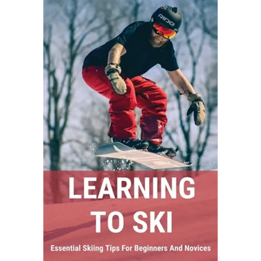 Learning To Ski: Essential Skiing Tips For Beginners And Novices: Skiing Tips