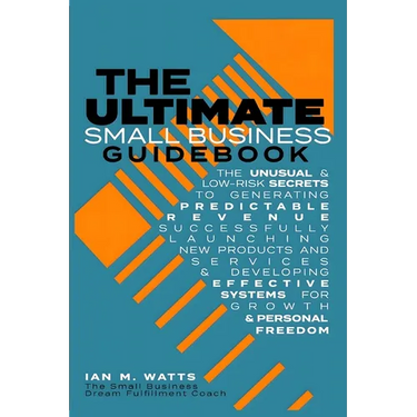 The Ultimate Small Business Guidebook: The Unusual and Low Risk Secrets to Generating Predictable Revenue, Successfully Launching New Products & Servi