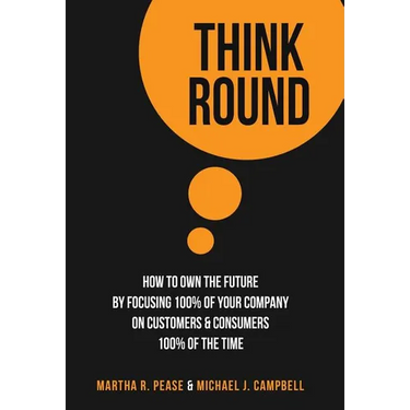 Think Round: How To Own The Future By Focusing 100% Of Your Company On Customers & Consumers 100% Of The Time