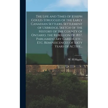 The Life and Times of Joseph Gould. Struggles of the Early Canadian Settlers, Settlement of Uxbridge, Sketch of the History of the County of Ontario,
