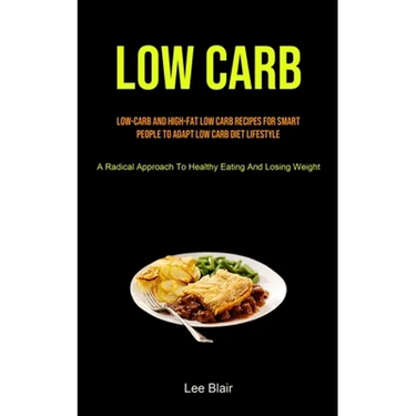 Low Carb: Low-carb And High-fat Low Carb Recipes For Smart People To Adapt Low Carb Diet Lifestyle (A Radical Approach To Healthy Eating And Losing We