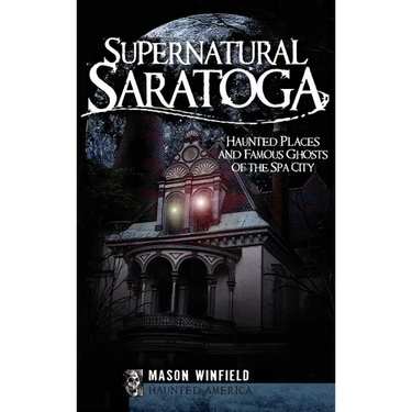 Supernatural Saratoga: Haunted Places and Famous Ghosts of the Spa City