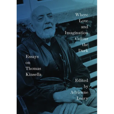 Where Love and Imagination Colour the Dark: Essays on Thomas Kinsella