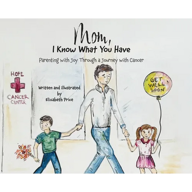 Mom, I Know What You Have: Parenting with Joy Through a Journey with Cancer