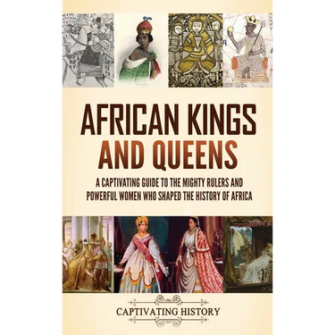 African Kings and Queens: A Captivating Guide to the Mighty Rulers and Powerful Women Who Shaped the History of Africa