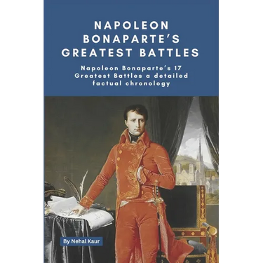 Napoleon Bonaparte's Greatest Battles: Napoleon Bonaparte's 17 Greatest Battles a detailed factual chronology