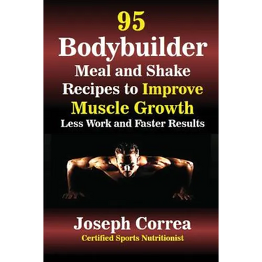 95 Bodybuilder Meal and Shake Recipes to Improve Muscle Growth: Less Work and Faster Results