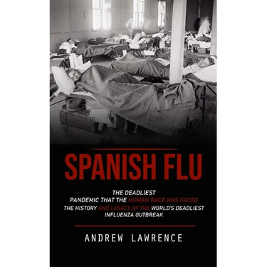 Spanish Flu: The Deadliest Pandemic That the Human Race Has Faced (The History and Legacy of the World's Deadliest Influenza Outbreak)