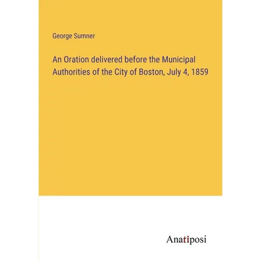 An Oration delivered before the Municipal Authorities of the City of Boston, July 4, 1859
