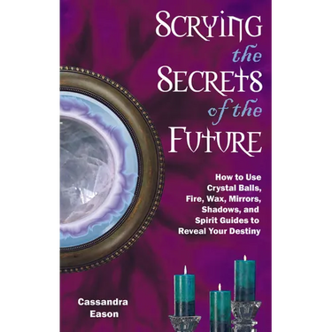 Scrying the Secrets of the Future: How to Use Crystal Ball, Fire, Wax, Mirrors, Shadows, and Spirit Guides to Reveal Your Destiny