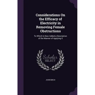 Considerations On the Efficacy of Electricity in Removing Female Obstructions: To Which Is Now Added a Description of the Manner of Applying It