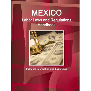 Mexico Labor Laws and Regulations Handbook: Strategic Information and Basic Laws