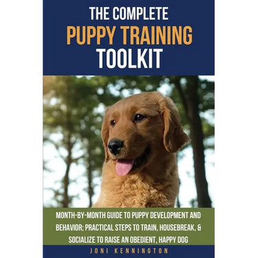 The Complete Puppy Training Toolkit: Month-by-Month Guide to puppy development and behavior; Practical steps to train, housebreak, & socialize to rais