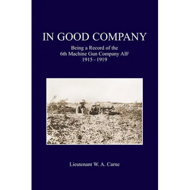 In Good Company: Being A Record Of The 6th Machine Gun Company. AIF 1915-1919
