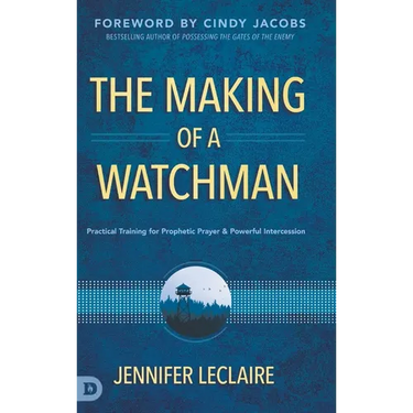 The Making of a Watchman: Practical Training for Prophetic Prayer and Powerful Intercession