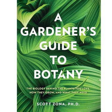 A Gardener's Guide to Botany: The Biology Behind the Plants You Love, How They Grow, and What They Need