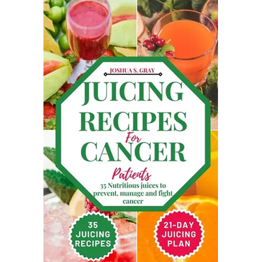Juicing Recipes For Cancer Patients: 35 Nutritious Juices to prevent, manage and fight cancer