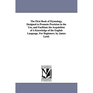 The First Book of Etymology, Designed to Promote Precision in the Use, and Facilitate the Acquisition of A Knowledge of the English Language. For Begi