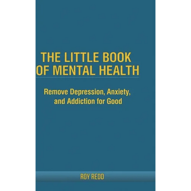 The Little Book Of Mental Health: Remove depression, anxiety, and addiction for good.