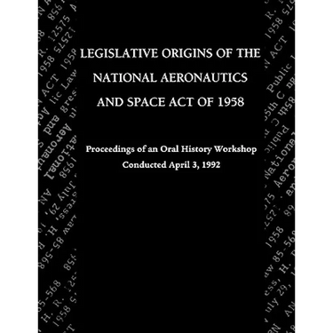 Legislative Origins of the National Aeronautics and Space Act of 1958: Proceedings of an Oral History Workshop. Monograph in Aerospace History, No. 8