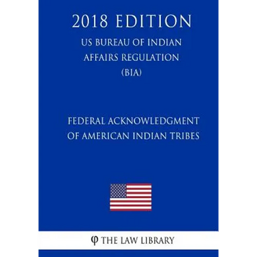 Federal Acknowledgment of American Indian Tribes (US Bureau of Indian Affairs Regulation) (BIA) (2018 Edition)