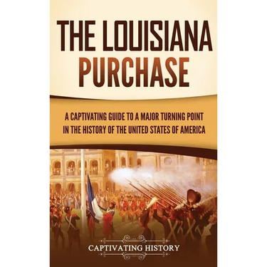 The Louisiana Purchase: A Captivating Guide to a Major Turning Point in the History of the United States of America
