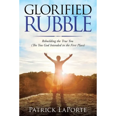 Glorified Rubble: Rebuilding the True You (The You God Intended in the First Place)