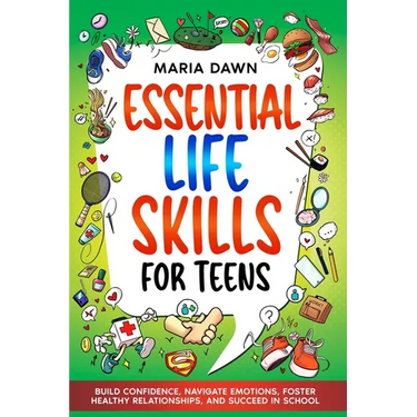 Essential Life Skills for Teens: Build Confidence, Navigate Emotions, Foster Healthy Relationships, and Succeed in School