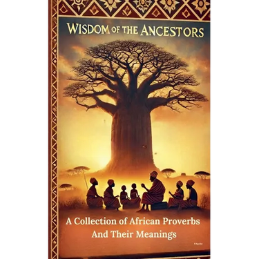 Wisdom Of The Ancestors: A Collection of African Proverbs And Their Meanings