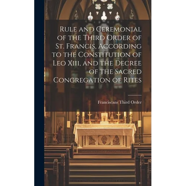 Rule and Ceremonial of the Third Order of St. Francis, According to the Constitution of Leo Xiii, and the Decree of the Sacred Congregation of Rites