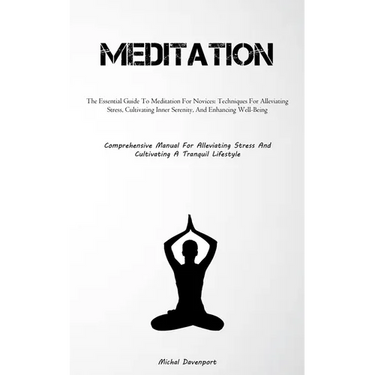 Meditation: The Essential Guide To Meditation For Novices: Techniques For Alleviating Stress, Cultivating Inner Serenity, And Enhancing Well-Being (Co