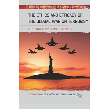 The Ethics and Efficacy of the Global War on Terrorism: Fighting Terror with Terror