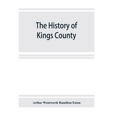 The history of Kings County, Nova Scotia, heart of the Acadian land, giving a sketch of the French and their expulsion; and a history of the New Engla