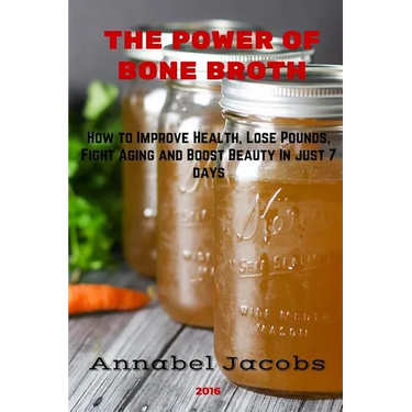 The Power of Bone Broth: How to Improve Health, Lose Pounds, Fight Aging and Boost Beauty In just 7 days