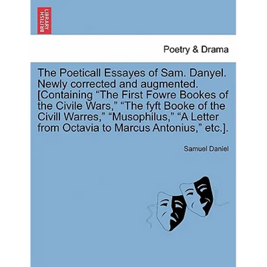 The Poeticall Essayes of Sam. Danyel. Newly Corrected and Augmented. [Containing the First Fowre Bookes of the Civile Wars, the Fyft Booke of the CIVI
