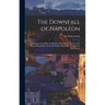 The Downfall of Napoleon: His Escape From Elba, the Battle of Waterloo, Captivity in St. Helena, and Death; From Sir Walter Scott's Life of Napo
