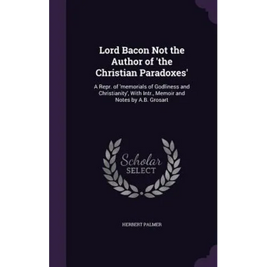 Lord Bacon Not the Author of 'the Christian Paradoxes': A Repr. of 'memorials of Godliness and Christianity', With Intr., Memoir and Notes by A.B. Gro