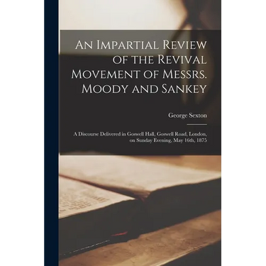 An Impartial Review of the Revival Movement of Messrs. Moody and Sankey: a Discourse Delivered in Goswell Hall, Goswell Road, London, on Sunday Evenin