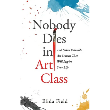 Nobody Dies in Art Class: And Other Valuable Lessons from Art Class That Will Inspire Your Life