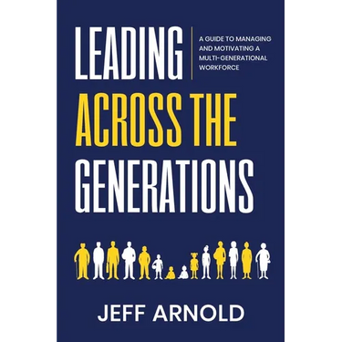 Leading Across Generations: A Guide to Managing and Motivating A Multi-Generational Workforce
