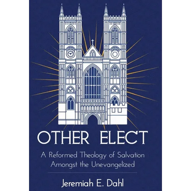 Other Elect: A Reformed Theology of Salvation Amongst the Unevangelized