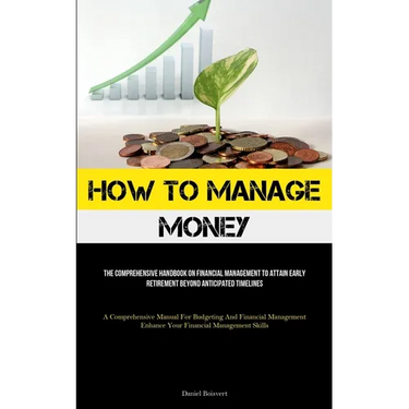 How To Manage Money: The Comprehensive Handbook On Financial Management To Attain Early Retirement Beyond Anticipated Timelines (A Comprehensive Manua