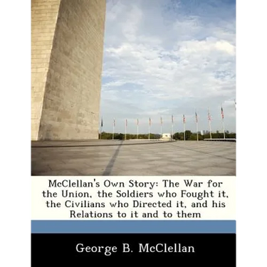 McClellan's Own Story: The War for the Union, the Soldiers Who Fought It, the Civilians Who Directed It, and His Relations to It and to Them