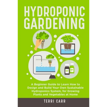 Hydroponic Gardening: A Beginner Guide to Learn How to Design and Build Your Own Sustainable Hydroponics System, for Growing Plants and Vege