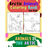 Animals of The Arctic. Arctic Animals Coloring Book for Kids: Wonderful Arctic Animals Coloring Book for Children of All Ages. Polar Bear, Narwhal, Wa
