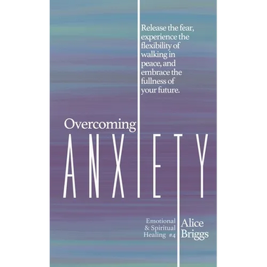 Overcoming Anxiety: Release the fear, experience the flexibility of peace, and embrace the fulness of your future.